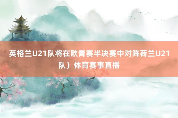 英格兰U21队将在欧青赛半决赛中对阵荷兰U21队）体育赛事直播