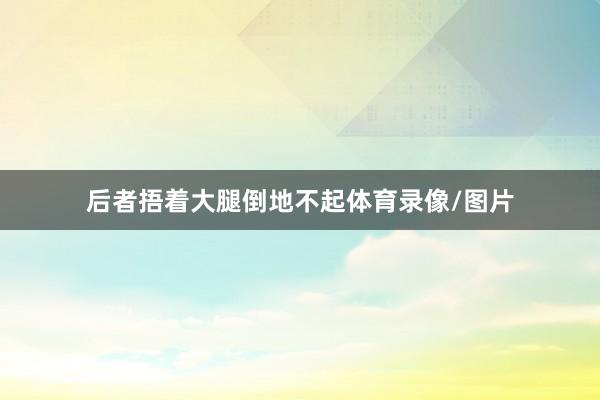 后者捂着大腿倒地不起体育录像/图片