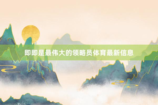 即即是最伟大的领略员体育最新信息