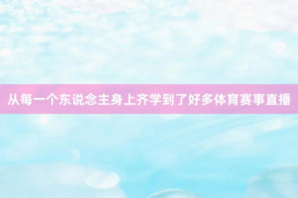 从每一个东说念主身上齐学到了好多体育赛事直播