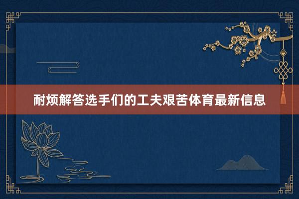 耐烦解答选手们的工夫艰苦体育最新信息