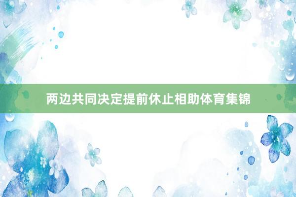 两边共同决定提前休止相助体育集锦