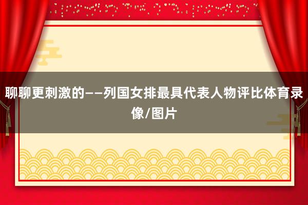 聊聊更刺激的——列国女排最具代表人物评比体育录像/图片