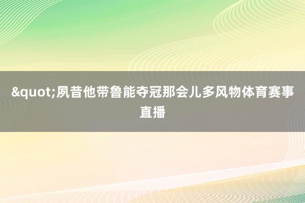 "夙昔他带鲁能夺冠那会儿多风物体育赛事直播