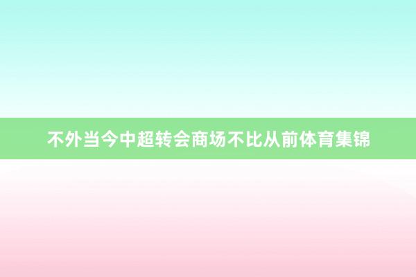 不外当今中超转会商场不比从前体育集锦