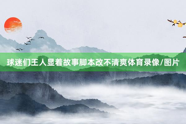 球迷们王人显着故事脚本改不清爽体育录像/图片