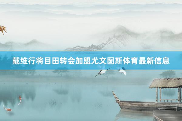 戴维行将目田转会加盟尤文图斯体育最新信息