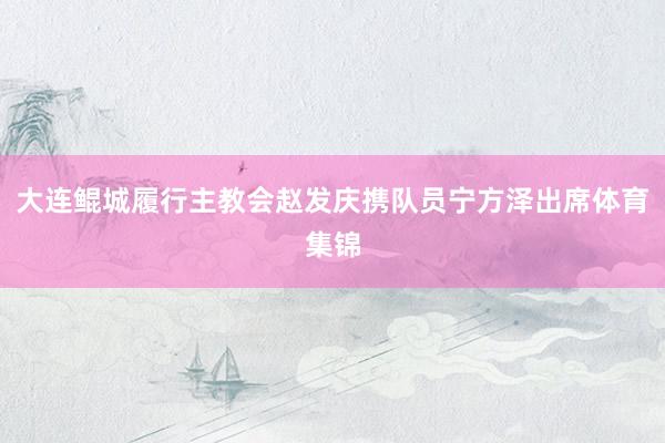 大连鲲城履行主教会赵发庆携队员宁方泽出席体育集锦