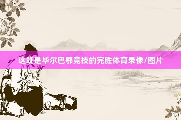 这既是毕尔巴鄂竞技的完胜体育录像/图片