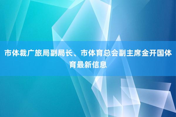 市体裁广旅局副局长、市体育总会副主席金开国体育最新信息