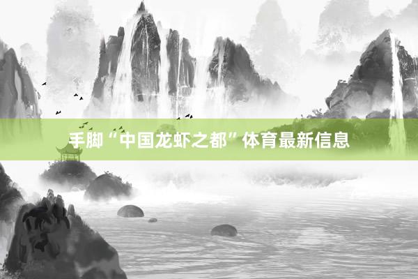 手脚“中国龙虾之都”体育最新信息