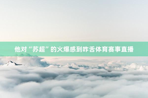他对“苏超”的火爆感到咋舌体育赛事直播