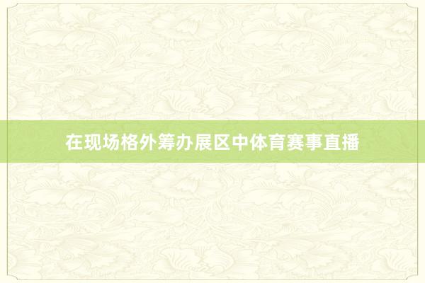 在现场格外筹办展区中体育赛事直播