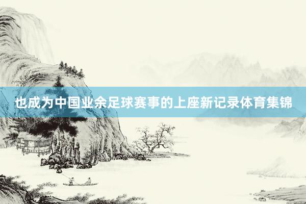 也成为中国业余足球赛事的上座新记录体育集锦