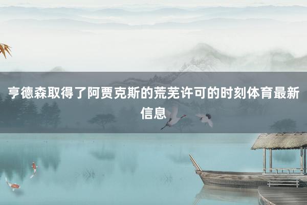 亨德森取得了阿贾克斯的荒芜许可的时刻体育最新信息