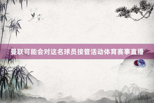 曼联可能会对这名球员接管活动体育赛事直播