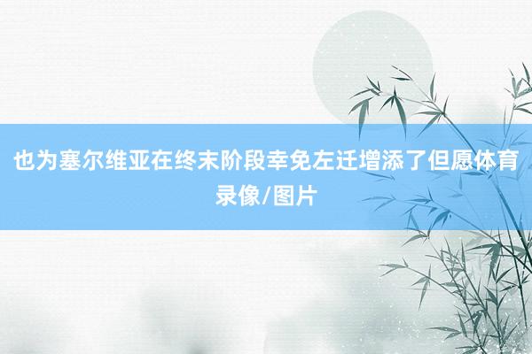 也为塞尔维亚在终末阶段幸免左迁增添了但愿体育录像/图片