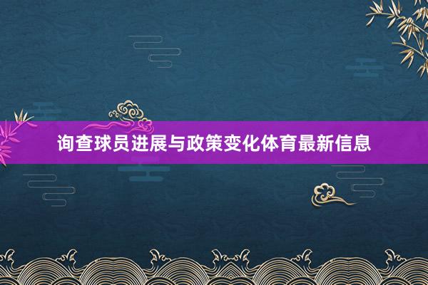 询查球员进展与政策变化体育最新信息
