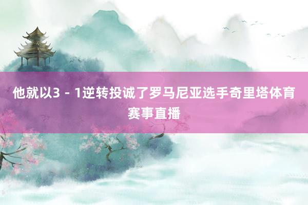 他就以3 - 1逆转投诚了罗马尼亚选手奇里塔体育赛事直播