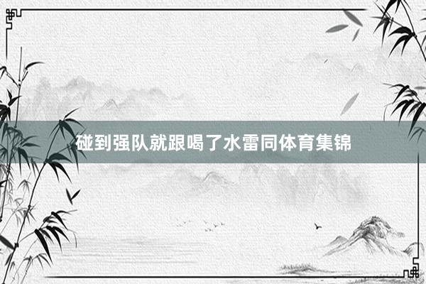 碰到强队就跟喝了水雷同体育集锦