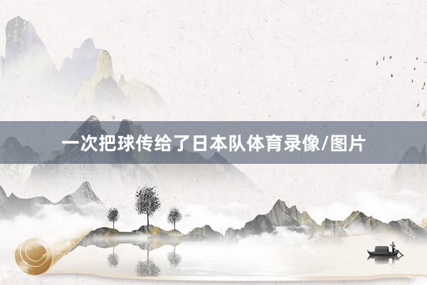 一次把球传给了日本队体育录像/图片