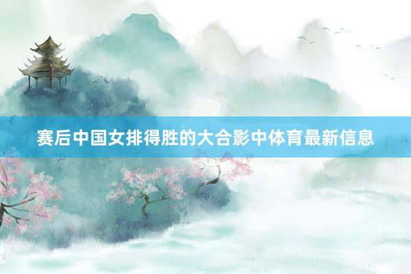 赛后中国女排得胜的大合影中体育最新信息