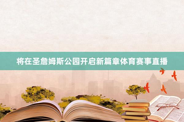 将在圣詹姆斯公园开启新篇章体育赛事直播