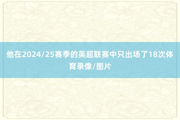他在2024/25赛季的英超联赛中只出场了18次体育录像/图片