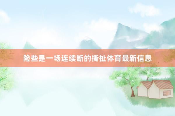 险些是一场连续断的撕扯体育最新信息
