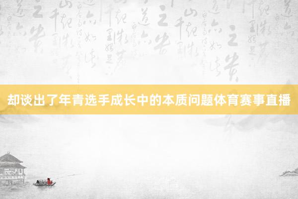 却谈出了年青选手成长中的本质问题体育赛事直播