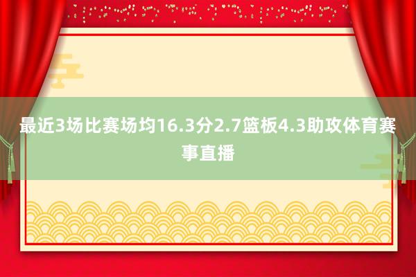 最近3场比赛场均16.3分2.7篮板4.3助攻体育赛事直播