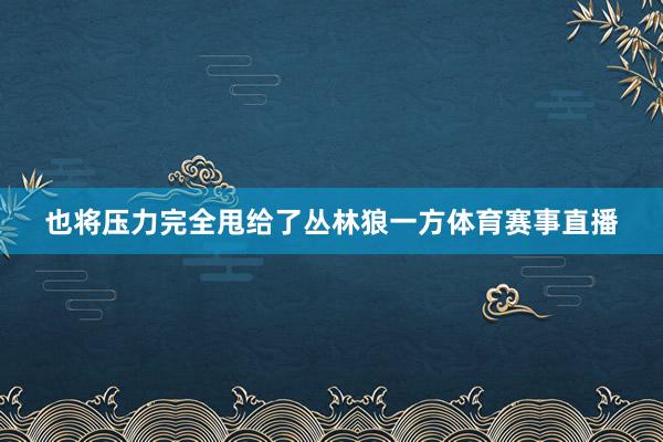 也将压力完全甩给了丛林狼一方体育赛事直播
