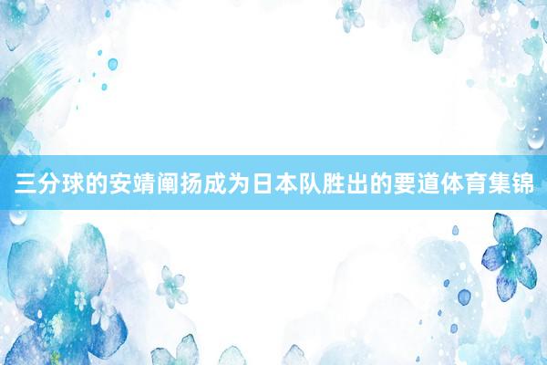 三分球的安靖阐扬成为日本队胜出的要道体育集锦