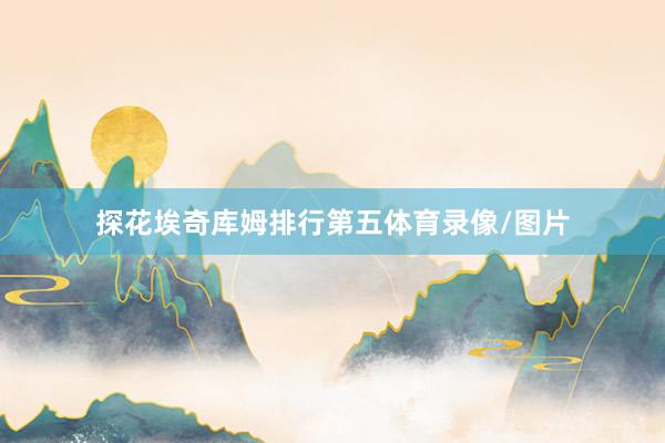 探花埃奇库姆排行第五体育录像/图片