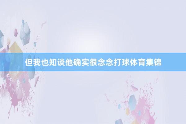 但我也知谈他确实很念念打球体育集锦