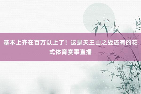 基本上齐在百万以上了!这是天王山之战还有的花式体育赛事直播