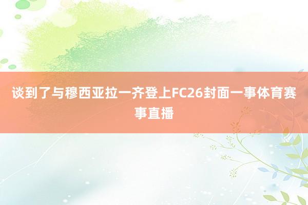 谈到了与穆西亚拉一齐登上FC26封面一事体育赛事直播