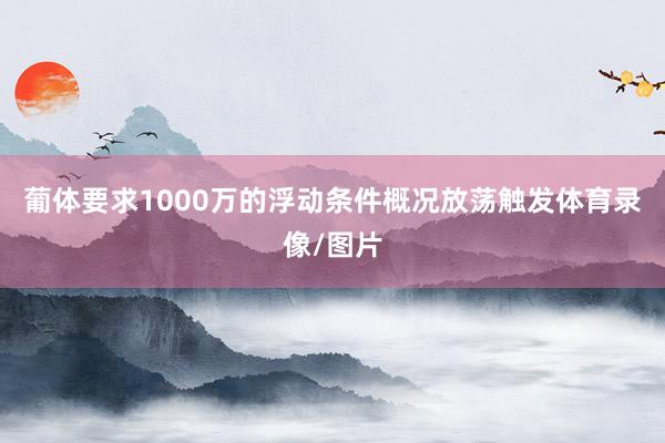 葡体要求1000万的浮动条件概况放荡触发体育录像/图片