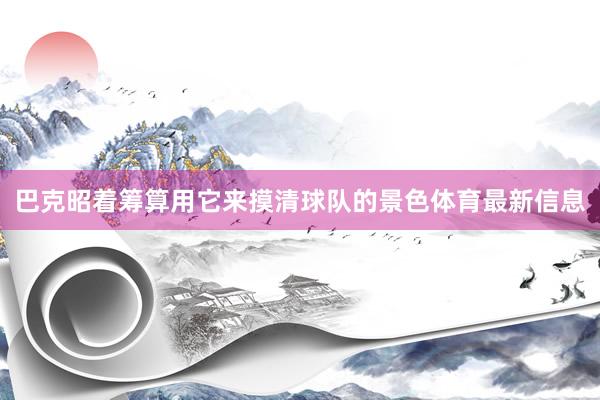 巴克昭着筹算用它来摸清球队的景色体育最新信息
