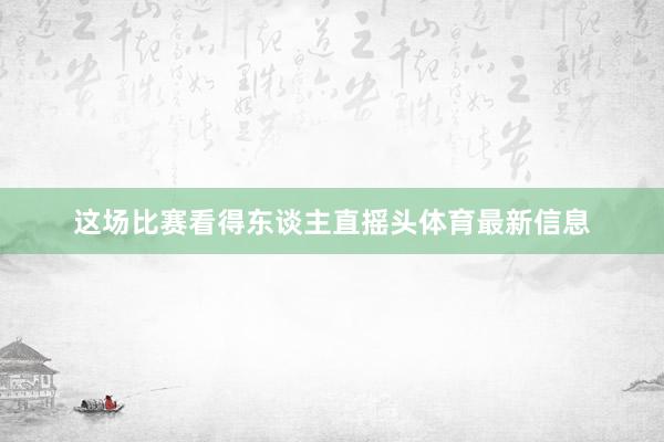 这场比赛看得东谈主直摇头体育最新信息