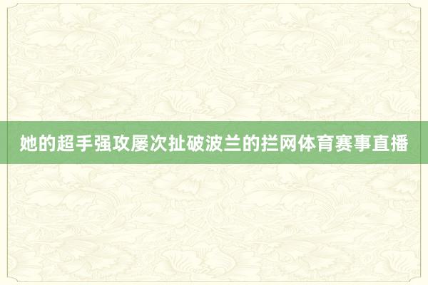 她的超手强攻屡次扯破波兰的拦网体育赛事直播
