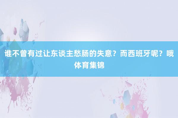 谁不曾有过让东谈主愁肠的失意？而西班牙呢？哦体育集锦