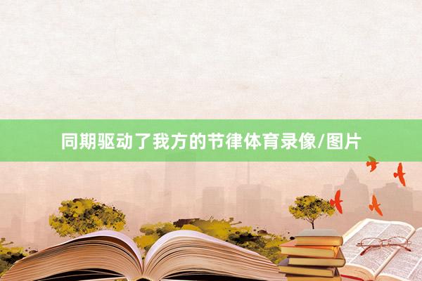 同期驱动了我方的节律体育录像/图片