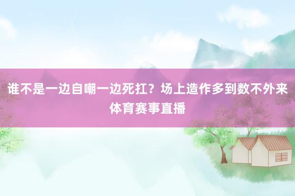 谁不是一边自嘲一边死扛?场上造作多到数不外来体育赛事直播