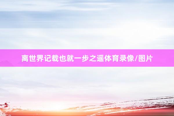 离世界记载也就一步之遥体育录像/图片