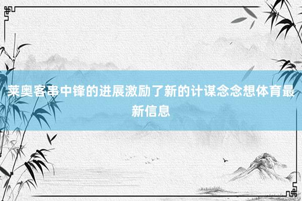 莱奥客串中锋的进展激励了新的计谋念念想体育最新信息