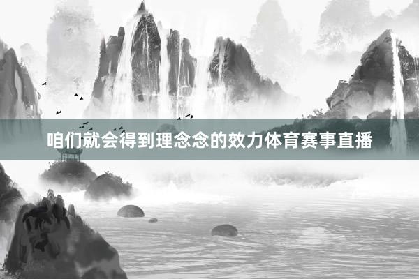 咱们就会得到理念念的效力体育赛事直播