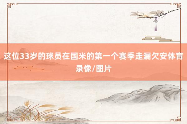 这位33岁的球员在国米的第一个赛季走漏欠安体育录像/图片