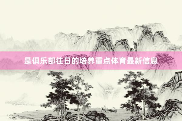 是俱乐部往日的培养重点体育最新信息