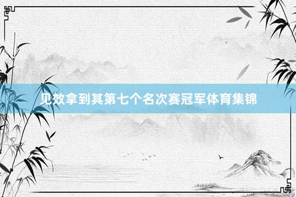 见效拿到其第七个名次赛冠军体育集锦
